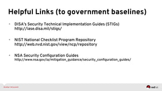 Helpful Links (to government baselines)
•  DISA’s Security Technical Implementation Guides (STIGs)
http://iase.disa.mil/stigs/
•  NIST National Checklist Program Repository
http://web.nvd.nist.gov/view/ncp/repository
•  NSA Security Conﬁguration Guides
http://www.nsa.gov/ia/mitigation_guidance/security_conﬁguration_guides/
 