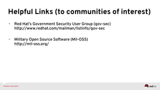 Helpful Links (to communities of interest)
•  Red Hat’s Government Security User Group (gov-sec)
http://www.redhat.com/mailman/listinfo/gov-sec
•  Military Open Source Software (Mil-OSS)
http://mil-oss.org/
 