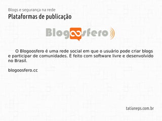 Blogs e segurança na rede
Plataformas de publicação
tatianeps.com.br
O Blogoosfero é uma rede social em que o usuário pode criar blogs
e participar de comunidades. É feito com software livre e desenvolvido
no Brasil.
blogoosfero.cc
 