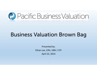 Business Valuation Brown Bag
Presented by:
Ethan Lee, CPA / ABV / CFF
April 22, 2014
1
 