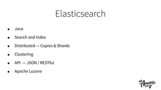 Elasticsearch
• Java
• Search and Index
• Distributed — Copies & Shards
• Clustering
• API — JSON / RESTful
• Apache Lucene
 