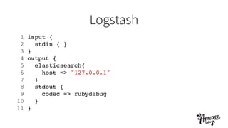 Logstash
1 input {!
2 stdin { }!
3 }!
4 output {!
5 elasticsearch{!
6 host => "127.0.0.1"!
7 }!
8 stdout {!
9 codec => rubydebug!
10 }!
11 }
 