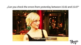 „Can you check the errors from yesterday between 15.02 and 15.07“
 