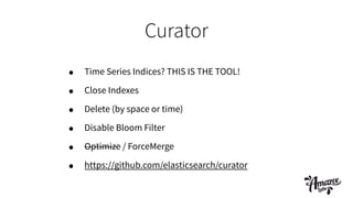 Curator
• Time Series Indices? THIS IS THE TOOL!
• Close Indexes
• Delete (by space or time)
• Disable Bloom Filter
• Optimize / ForceMerge
• https://github.com/elasticsearch/curator
 