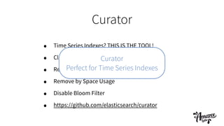 Curator
• Time Series Indexes? THIS IS THE TOOL!
• Close Indexes
• Remove Indexes
• Remove by Space Usage
• Disable Bloom Filter
• https://github.com/elasticsearch/curator
Curator
Perfect for Time Series Indexes
 