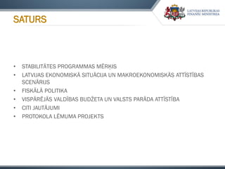 SATURS
• STABILITĀTES PROGRAMMAS MĒRĶIS
• LATVIJAS EKONOMISKĀ SITUĀCIJA UN MAKROEKONOMISKĀS ATTĪSTĪBAS
SCENĀRIJS
• FISKĀLĀ POLITIKA
• VISPĀRĒJĀS VALDĪBAS BUDŽETA UN VALSTS PARĀDA ATTĪSTĪBA
• CITI JAUTĀJUMI
• PROTOKOLA LĒMUMA PROJEKTS
 