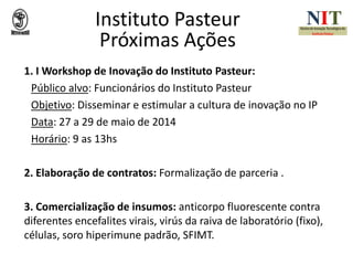 Instituto Pasteur
Próximas Ações
1. I Workshop de Inovação do Instituto Pasteur:
Público alvo: Funcionários do Instituto P...