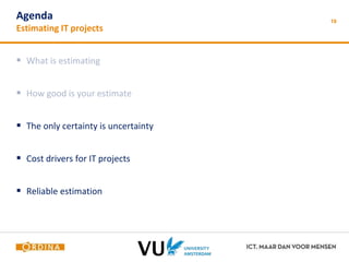19 Agenda 
Estimating IT projects 
 What is estimating 
 How good is your estimate 
 The only certainty is uncertainty 
 Cost drivers for IT projects 
 Reliable estimation 
 