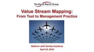 Value Stream Mapping:
From Tool to Management Practice
Webinar with Gemba Academy
April 23, 2014
 