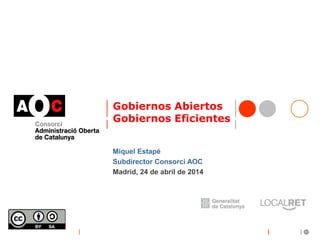 Gobiernos Abiertos 
Gobiernos Eficientes 
Miquel Estapé 
Subdirector Consorci AOC 
Madrid, 24 de abril de 2014 
 