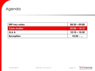 Agenda
ERP key notes 08:30 – 09:00
Case studies 09:00 – 10:10
Q & A 10:10 – 10:30
Reception 10:30 - …
24 April 2014 page 12ERP do’s and don’ts
 