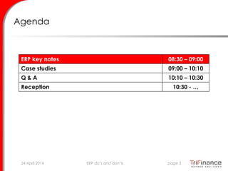 Agenda
ERP key notes 08:30 – 09:00
Case studies 09:00 – 10:10
Q & A 10:10 – 10:30
Reception 10:30 - …
24 April 2014 page 3ERP do’s and don’ts
 