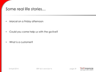 Some real life stories…
• Marcel on a Friday afternoon
• Could you come help us with the go-live?
• What is a customer?
24 April 2014 page 39ERP do’s and don’ts
 