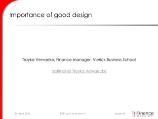 Importance of good design
Troyka Vervaeke, Finance manager, Vlerick Business School
testimonal Troyka Vervaecke
24 April 2014 page 41ERP do’s and don’ts
 