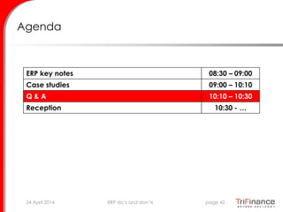 Agenda
ERP key notes 08:30 – 09:00
Case studies 09:00 – 10:10
Q & A 10:10 – 10:30
Reception 10:30 - …
24 April 2014 page 42ERP do’s and don’ts
 