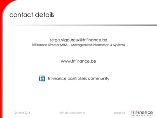 contact details
serge.vigoureux@trifinance.be
TriFinance Director MI&S - Management Information & Systems
www.trifinance.be
TriFinance controllers community
24 April 2014 page 43ERP do’s and don’ts
 