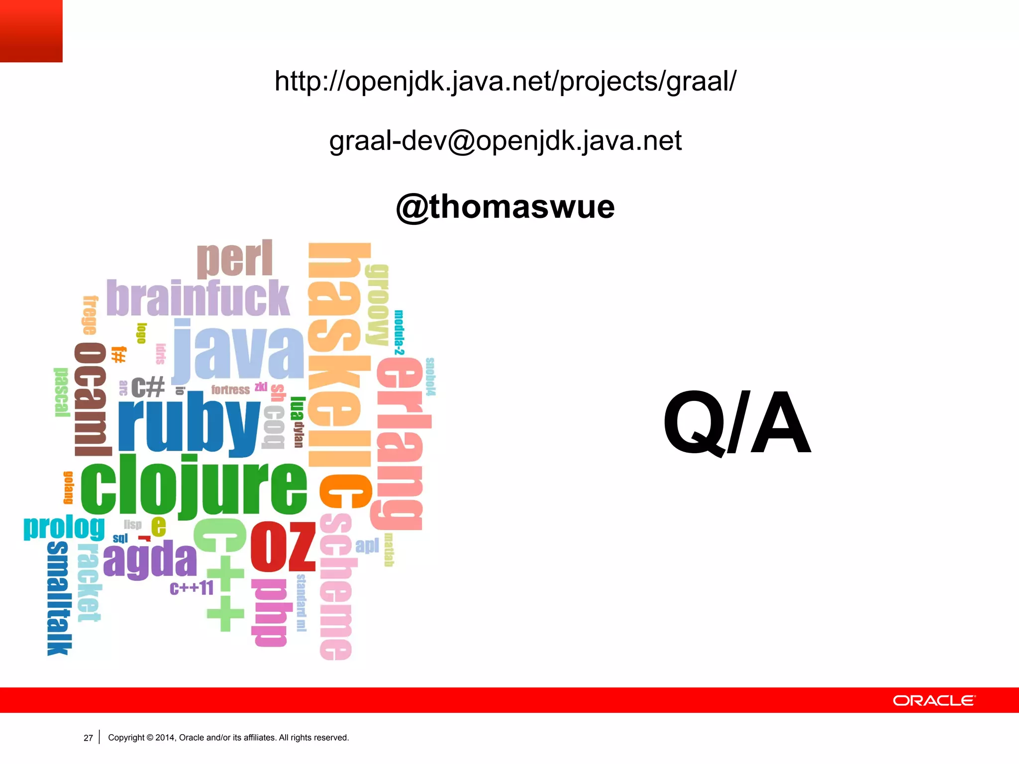 Copyright © 2014, Oracle and/or its affiliates. All rights reserved.27
Q/A
http://openjdk.java.net/projects/graal/
graal-dev@openjdk.java.net
@thomaswue
 