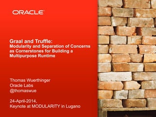 Graal and Truffle:
Modularity and Separation of Concerns
as Cornerstones for Building a
Multipurpose Runtime
Thomas Wuerthinger
Oracle Labs
@thomaswue
24-April-2014,
Keynote at MODULARITY in Lugano
 