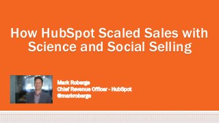 How HubSpot Scaled Sales with
Science and Social Selling
Mark Roberge
Chief Revenue Officer - HubSpot
@markroberge
 