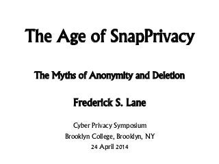 The Age of SnapPrivacy
Frederick S. Lane
Cyber Privacy Symposium
Brooklyn College, Brooklyn, NY
24 April 2014
The Myths of Anonymity and Deletion
 