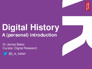 Digital History
A (personal) introduction
Dr James Baker
Curator, Digital Research
@j_w_baker
 