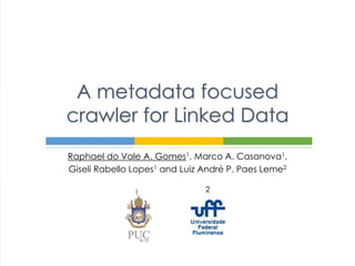 A metadata focused 
crawler for Linked Data 
Raphael do Vale A. Gomes1, Marco A. Casanova1, 
Giseli Rabello Lopes1 and Luiz André P. Paes Leme2 
1 2 
 