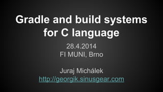 Gradle and build systems
for C language
28.4.2014
FI MUNI, Brno
Juraj Michálek
http://georgik.sinusgear.com
 