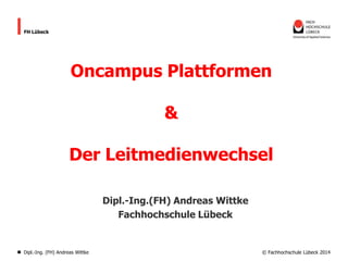 © Fachhochschule Lübeck 2014
FH Lübeck
Oncampus Plattformen
&
Der Leitmedienwechsel
Dipl.-Ing.(FH) Andreas Wittke
Fachhoch...