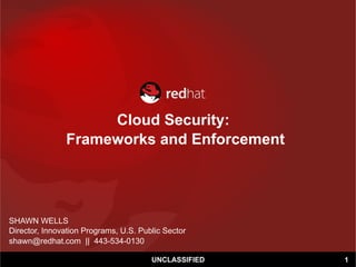 Cloud Security:
Frameworks and Enforcement
SHAWN WELLS
Director, Innovation Programs, U.S. Public Sector
shawn@redhat.com || 443-534-0130
1UNCLASSIFIED
 