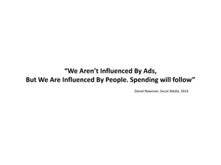“We Aren’t Influenced By Ads,
But We Are Influenced By People. Spending will follow”
Daniel Newman, Social Média. 2014
 