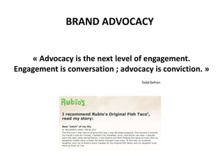 BRAND ADVOCACY
« Advocacy is the next level of engagement.
Engagement is conversation ; advocacy is conviction. »
Todd Defren
 