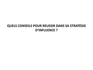 QUELS CONSEILS POUR REUSSIR DANS SA STRATÉGIE
D’INFLUENCE ?
 
