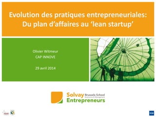 Evolution des pratiques entrepreneuriales:
Du plan d’affaires au ‘lean startup’
Olivier Witmeur
CAP INNOVE
29 avril 2014
 