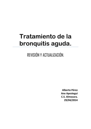 Tratamiento de la
bronquitis aguda.
REVISIÓN Y ACTUALIZACIÓN.
Alberto Pérez
Ane Apestegui
C.S. Almozara.
29/04/2014
 