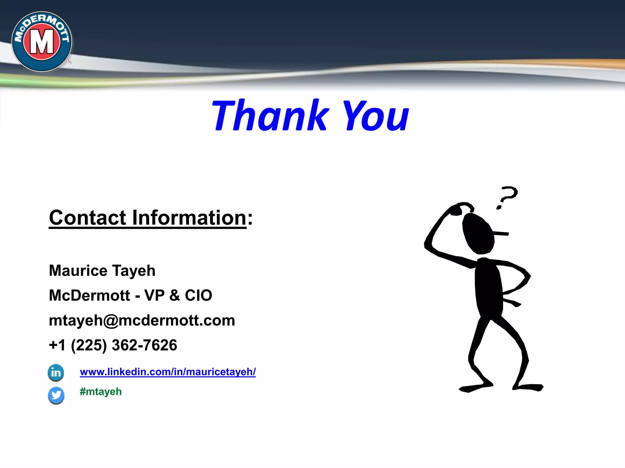Contact Information:
Maurice Tayeh
McDermott - VP & CIO
mtayeh@mcdermott.com
+1 (225) 362-7626
www.linkedin.com/in/mauricetayeh/
#mtayeh
Thank You
 