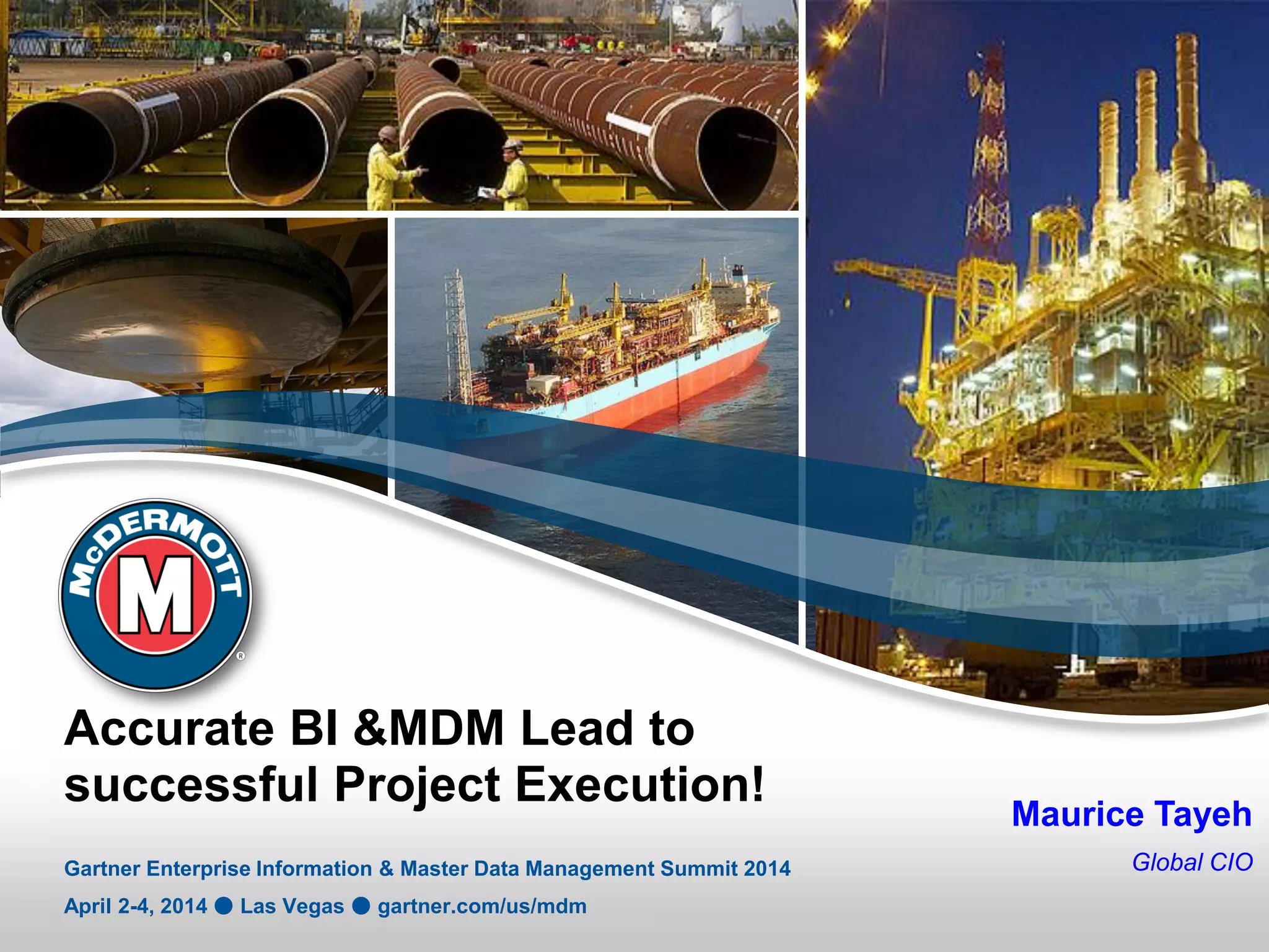 Accurate BI &MDM Lead to
successful Project Execution!
Gartner Enterprise Information & Master Data Management Summit 2014
April 2-4, 2014 ● Las Vegas ● gartner.com/us/mdm
Maurice Tayeh
Global CIO
 