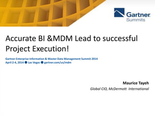Maurice Tayeh
Global CIO, McDermott International
Accurate BI &MDM Lead to successful
Project Execution!
Gartner Enterprise Information & Master Data Management Summit 2014
April 2-4, 2014 ● Las Vegas ● gartner.com/us/mdm
 
