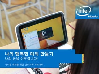 Intel® Education Programs
나의 행복핚 미래 만들기
나의 꿈을 이루렵니다!
디지털 세대를 위한 짂로교육 프로젝트
 