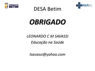 DESA Betim
OBRIGADO
LEONARDO C M SAVASSI
Educação na Saúde
lsavassi@yahoo.com
 