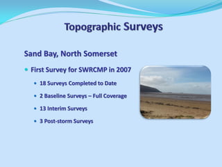 Sand Bay, North Somerset 
First Survey for SWRCMP in 2007 
18 Surveys Completed to Date 
2 Baseline Surveys – Full Coverage 
13 Interim Surveys 
3 Post-storm Surveys  