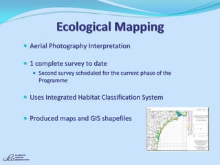 Aerial Photography Interpretation 
1 complete survey to date 
Second survey scheduled for the current phase of the Programme 
Uses Integrated Habitat Classification System 
Produced maps and GIS shapefiles 
 