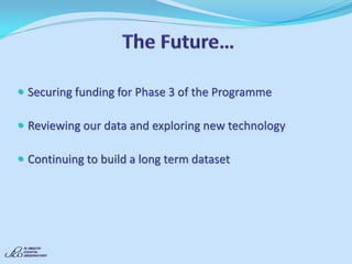Securing funding for Phase 3 of the Programme 
Reviewing our data and exploring new technology 
Continuing to build a long term dataset 
 