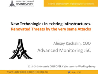 New Technologies in existing Infrastructures.
Renovated Threats by the very same Attacks
2014-04-09 Brussels COLPOFER Cybersecurity Working Group
Alexey Kachalin, COO
Advanced Monitoring JSC
 