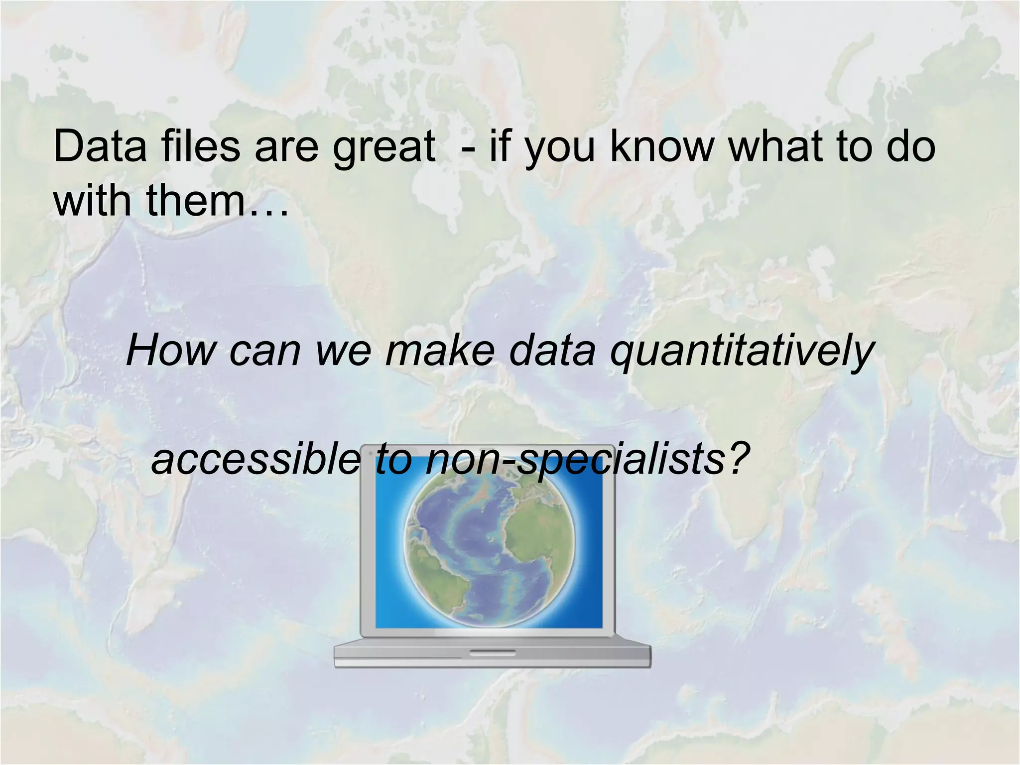Data files are great - if you know what to do
with them…
How can we make data quantitatively
accessible to non-specialists?
 