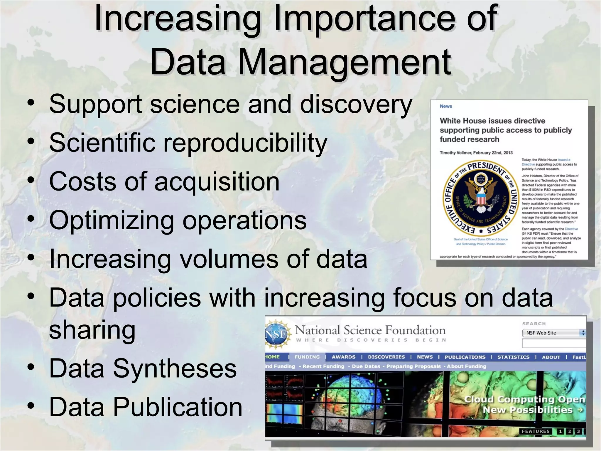 Increasing Importance ofIncreasing Importance of
Data ManagementData Management
• Support science and discovery
• Scientific reproducibility
• Costs of acquisition
• Optimizing operations
• Increasing volumes of data
• Data policies with increasing focus on data
sharing
• Data Syntheses
• Data Publication
 