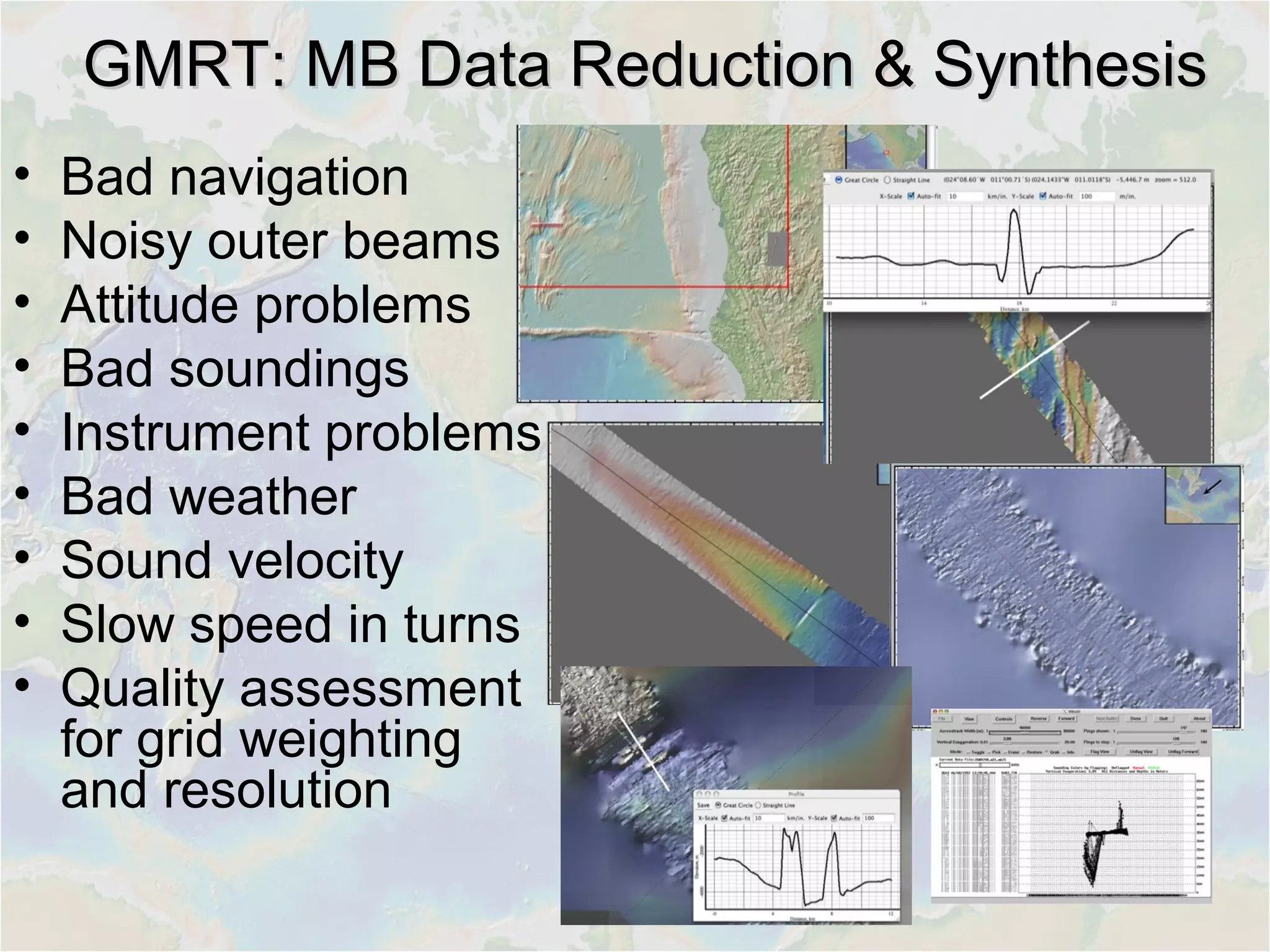 GMRT: MB Data Reduction & SynthesisGMRT: MB Data Reduction & Synthesis
• Bad navigation
• Noisy outer beams
• Attitude problems
• Bad soundings
• Instrument problems
• Bad weather
• Sound velocity
• Slow speed in turns
• Quality assessment
for grid weighting
and resolution
 