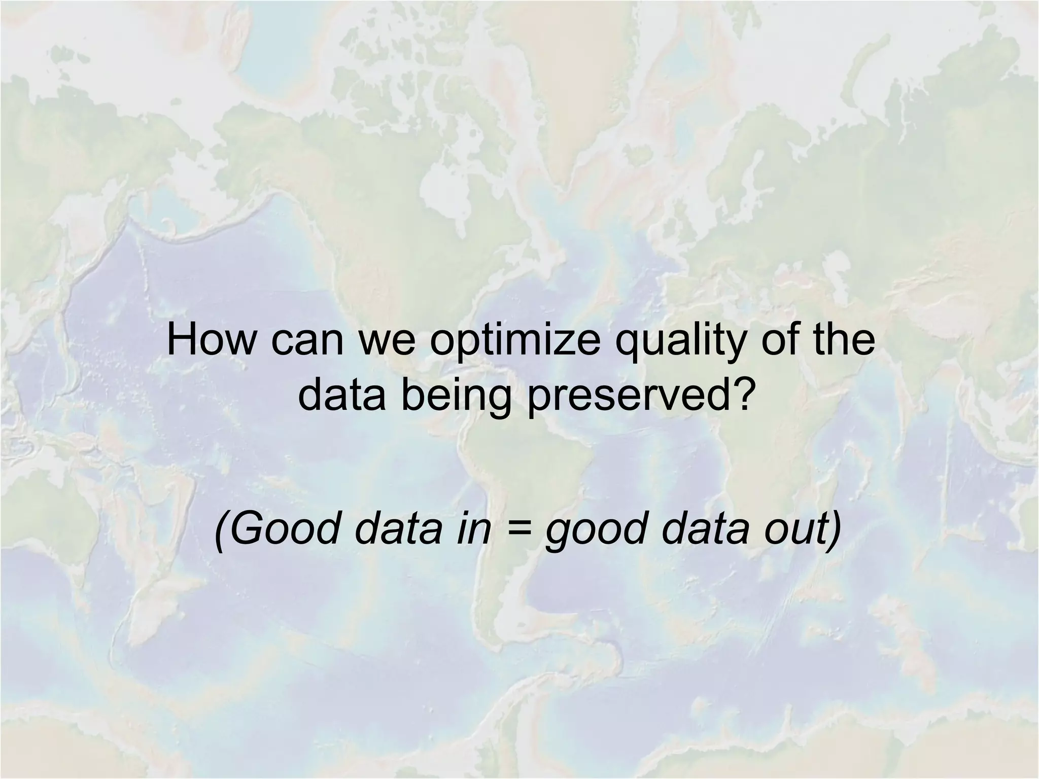 How can we optimize quality of the
data being preserved?
(Good data in = good data out)
 