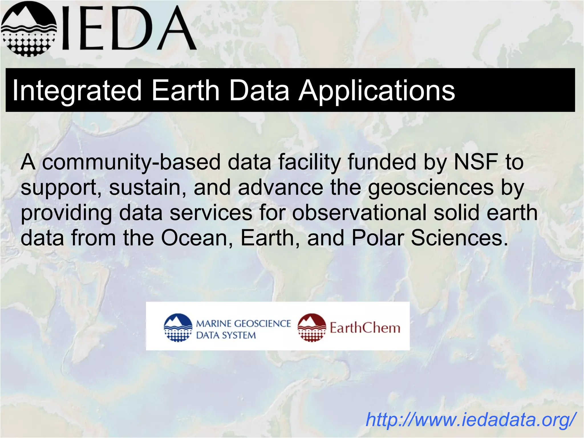 A community-based data facility funded by NSF to
support, sustain, and advance the geosciences by
providing data services for observational solid earth
data from the Ocean, Earth, and Polar Sciences.
http://www.iedadata.org/
Integrated Earth Data Applications
 