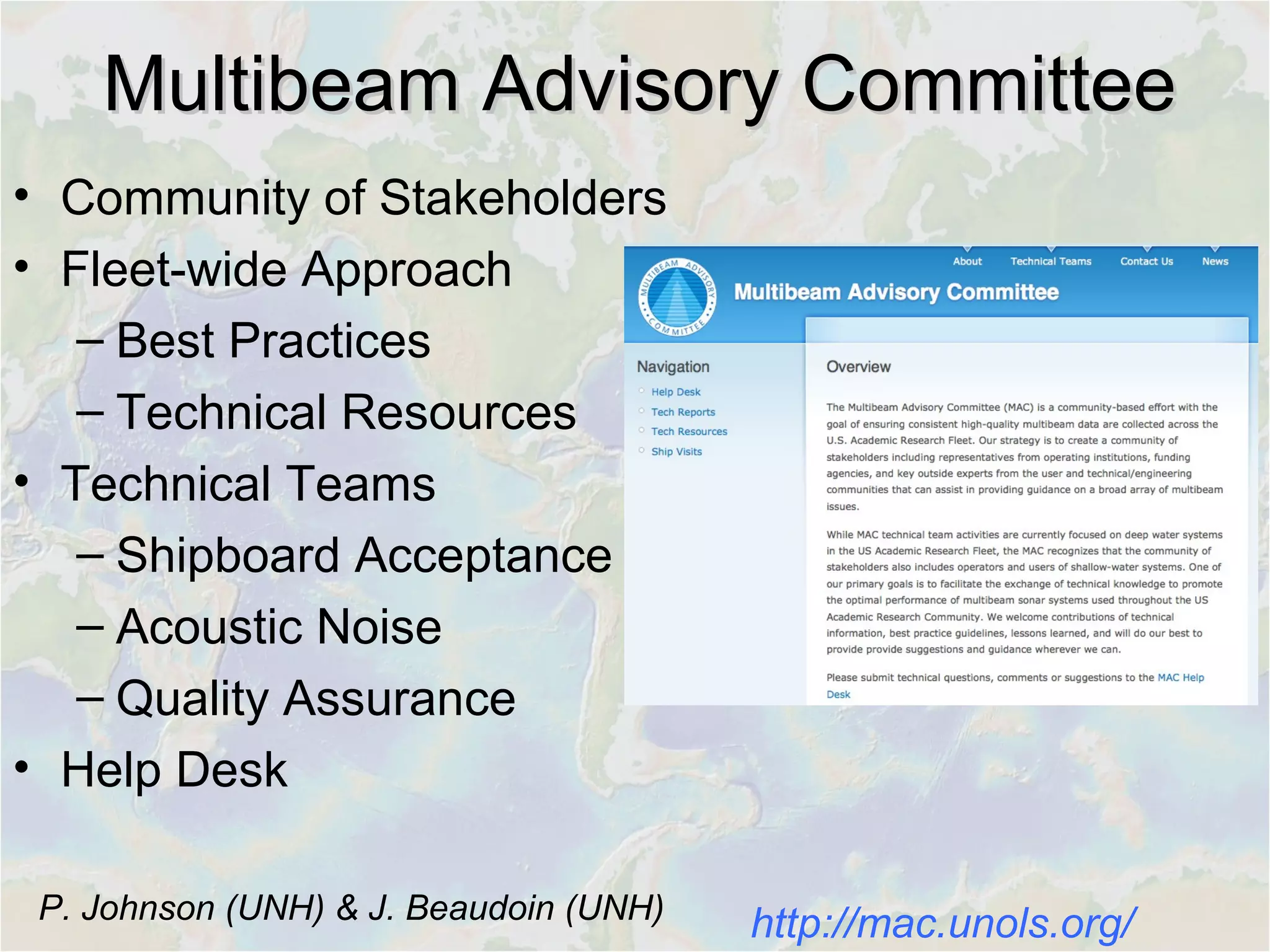 Multibeam Advisory CommitteeMultibeam Advisory Committee
• Community of Stakeholders
• Fleet-wide Approach
– Best Practices
– Technical Resources
• Technical Teams
– Shipboard Acceptance
– Acoustic Noise
– Quality Assurance
• Help Desk
http://mac.unols.org/P. Johnson (UNH) & J. Beaudoin (UNH)
 