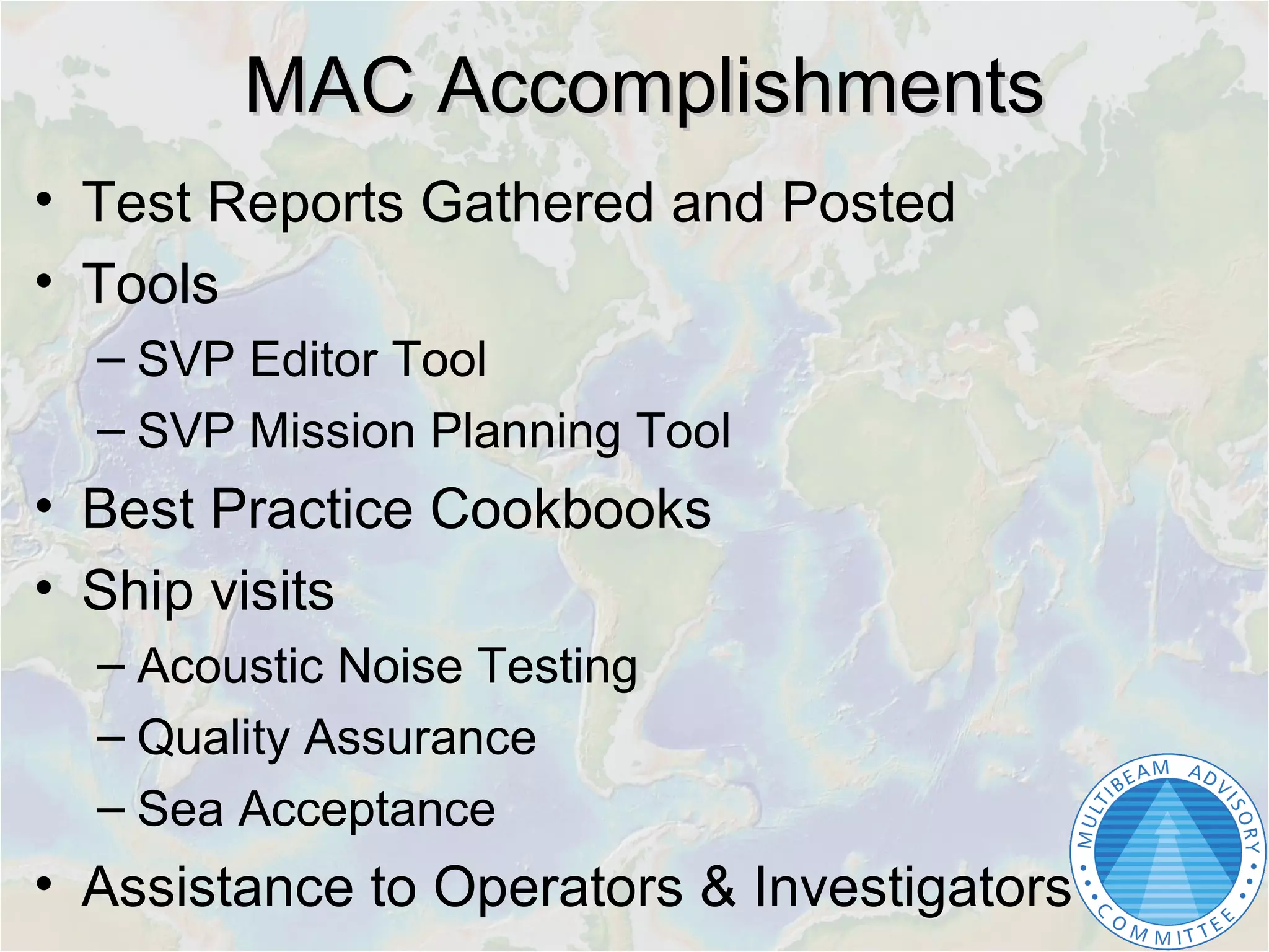 MAC AccomplishmentsMAC Accomplishments
• Test Reports Gathered and Posted
• Tools
– SVP Editor Tool
– SVP Mission Planning Tool
• Best Practice Cookbooks
• Ship visits
– Acoustic Noise Testing
– Quality Assurance
– Sea Acceptance
• Assistance to Operators & Investigators
 